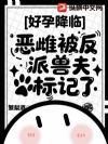 好孕降临,恶雌被反派兽夫标记了